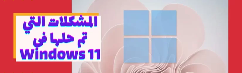 المشكلات التي تم حلها فى Windows 11 1