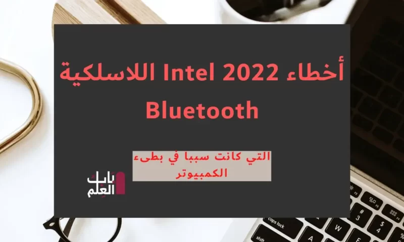 أخطاء Intel 2022 اللاسلكية Bluetooth التي كانت سببا في بطىء الكمبيوتر
