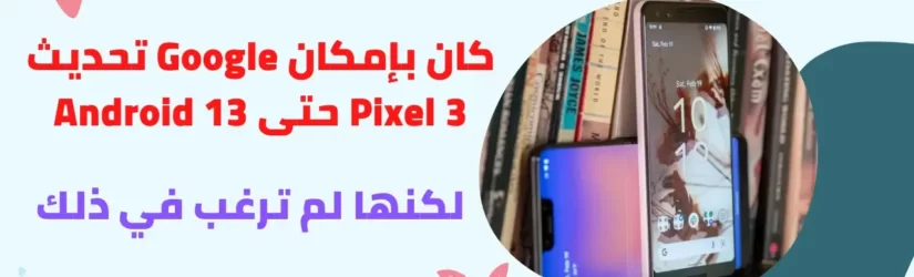 كان بإمكان Google تحديث Pixel 3 حتى Android 13