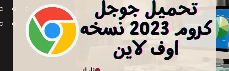 تحميل جوجل كروم 2023 نسخه اوف fلاين